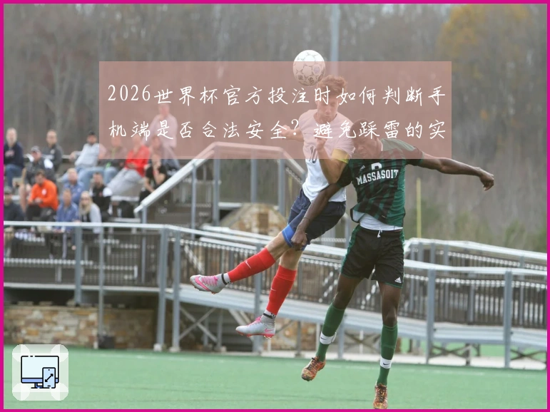 2026世界杯官方投注时如何判断手机端是否合法安全？避免踩雷的实用建议