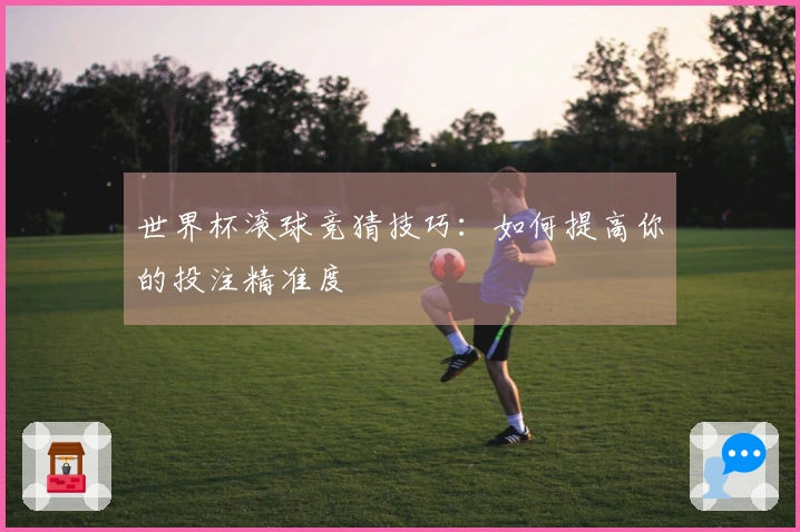 世界杯滚球竞猜技巧：如何提高你的投注精准度