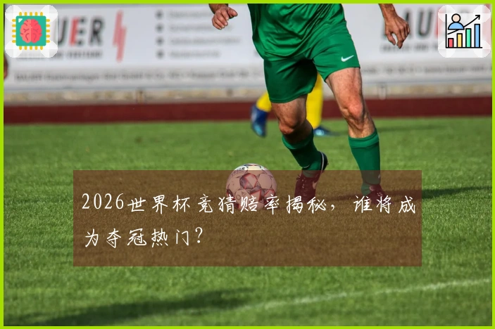 2026世界杯竞猜赔率揭秘，谁将成为夺冠热门？