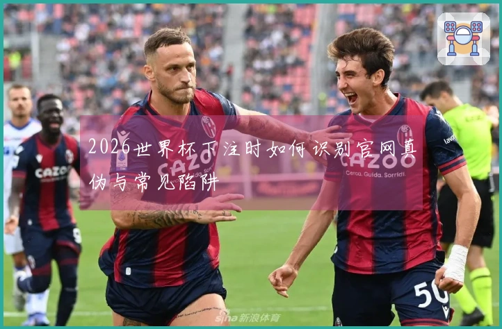 2026世界杯下注时如何识别官网真伪与常见陷阱