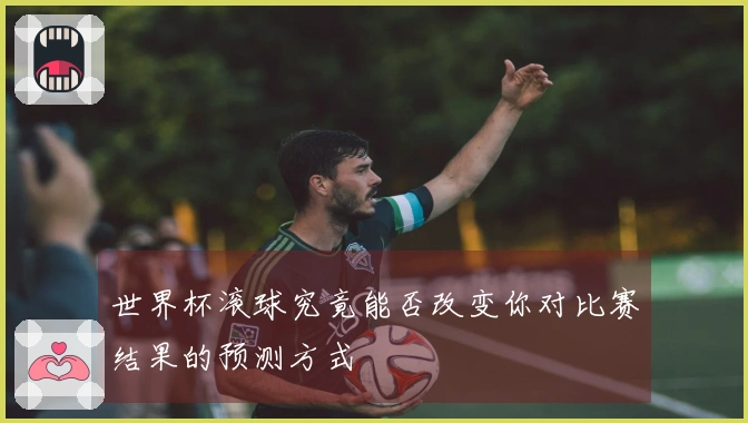 世界杯滚球究竟能否改变你对比赛结果的预测方式