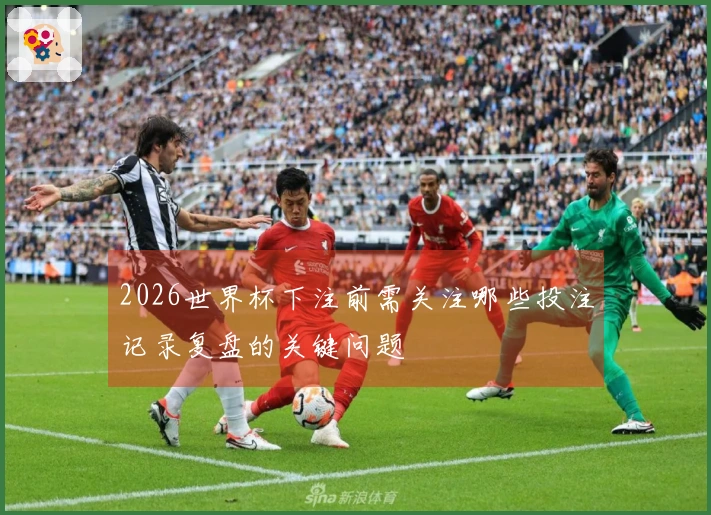 2026世界杯下注前需关注哪些投注记录复盘的关键问题