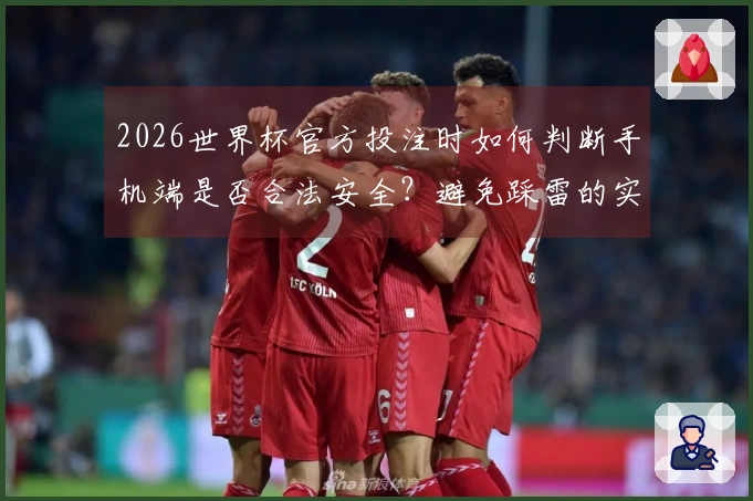 2026世界杯官方投注时如何判断手机端是否合法安全？避免踩雷的实用建议