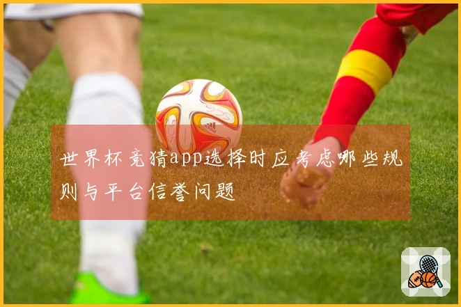 世界杯竞猜app选择时应考虑哪些规则与平台信誉问题