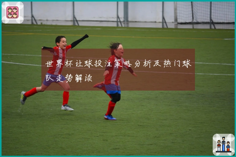 世界杯让球投注策略分析及热门球队走势解读