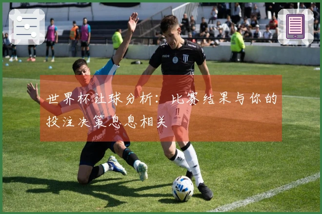 世界杯让球分析：比赛结果与你的投注决策息息相关