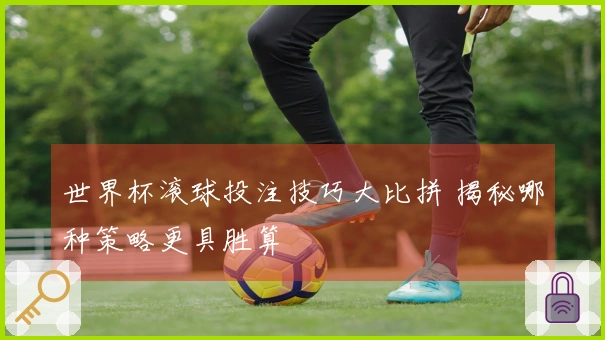 世界杯滚球投注技巧大比拼 揭秘哪种策略更具胜算
