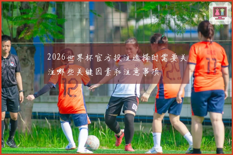 2026世界杯官方投注选择时需要关注哪些关键因素和注意事项