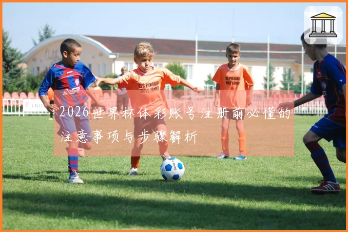 2026世界杯体彩账号注册前必懂的注意事项与步骤解析