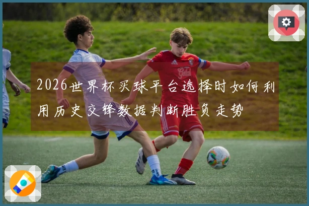 2026世界杯买球平台选择时如何利用历史交锋数据判断胜负走势