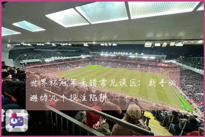 世界杯冠军竞猜常见误区：新手必避的几个投注陷阱