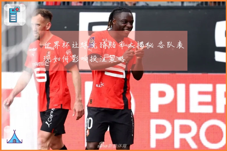 世界杯让球竞猜赔率大揭秘 各队表现如何影响投注策略
