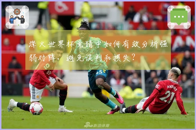 烽火世界杯竞猜中如何有效分析强弱对阵，避免误判和损失？