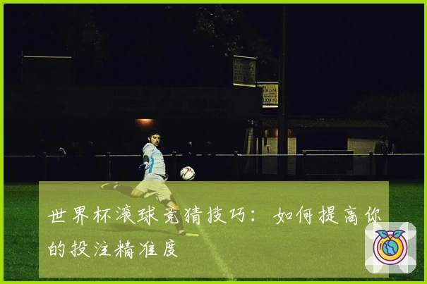 世界杯滚球竞猜技巧：如何提高你的投注精准度