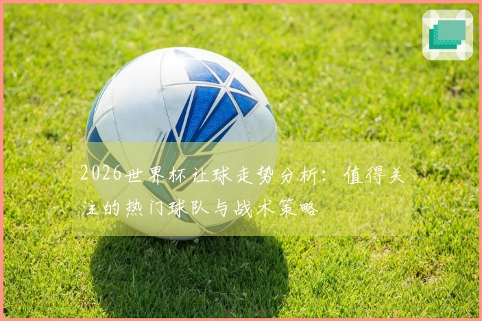 2026世界杯让球走势分析：值得关注的热门球队与战术策略