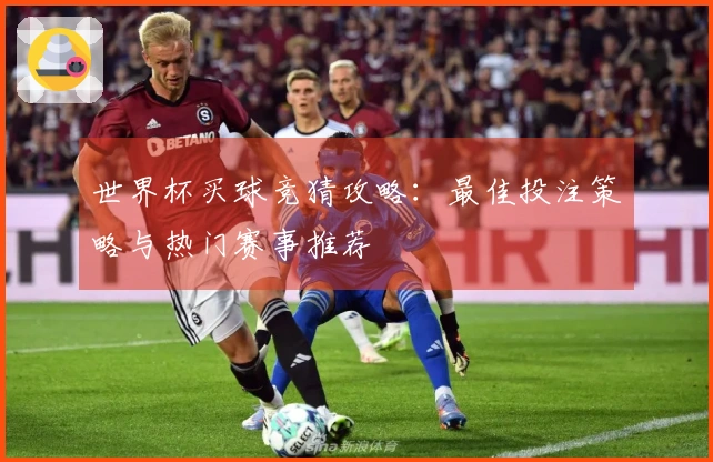 世界杯买球竞猜攻略：最佳投注策略与热门赛事推荐