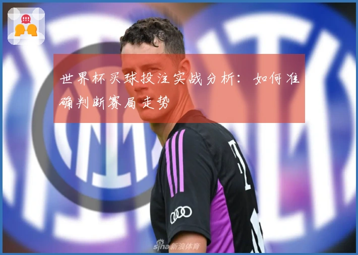 世界杯买球投注实战分析：如何准确判断赛局走势