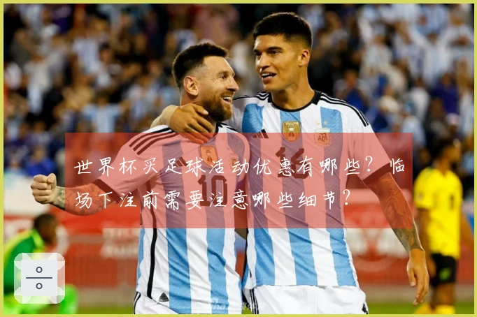 世界杯买足球活动优惠有哪些？临场下注前需要注意哪些细节？