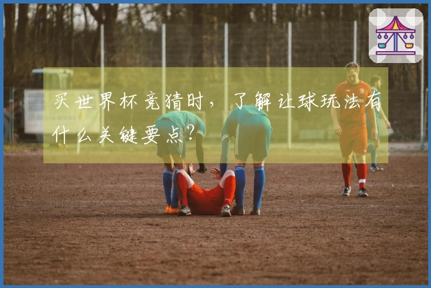 买世界杯竞猜时，了解让球玩法有什么关键要点？