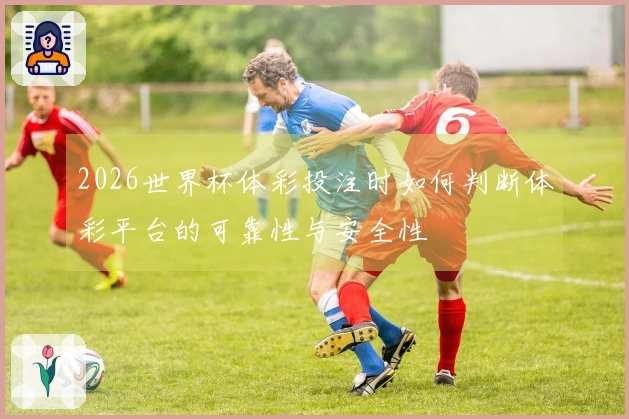 2026世界杯体彩投注时如何判断体彩平台的可靠性与安全性