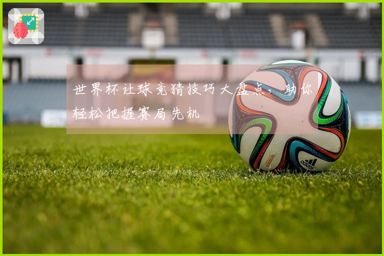 世界杯让球竞猜技巧大盘点，助你轻松把握赛局先机