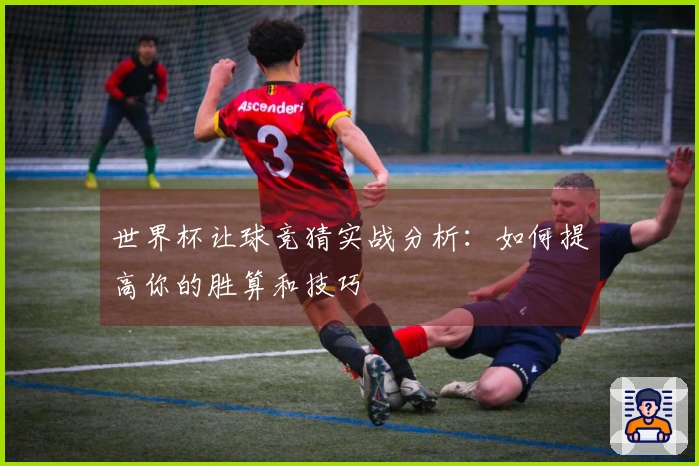 世界杯让球竞猜实战分析：如何提高你的胜算和技巧