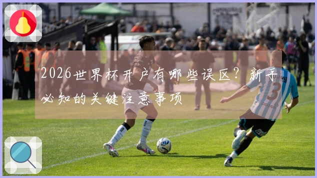 2026世界杯开户有哪些误区？新手必知的关键注意事项