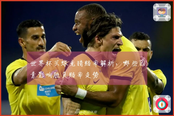 世界杯买球竞猜赔率解析，哪些因素影响胜负赔率走势