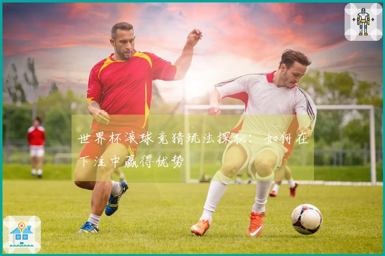 世界杯滚球竞猜玩法探秘：如何在下注中赢得优势