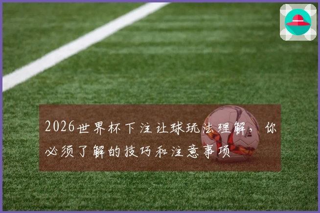2026世界杯下注让球玩法理解，你必须了解的技巧和注意事项